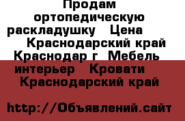 Продам ортопедическую раскладушку › Цена ­ 3 000 - Краснодарский край, Краснодар г. Мебель, интерьер » Кровати   . Краснодарский край